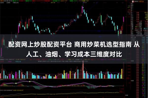 配资网上炒股配资平台 商用炒菜机选型指南 从人工、油烟、学习成本三维度对比