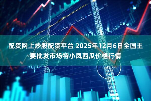 配资网上炒股配资平台 2025年12月6日全国主要批发市场特小凤西瓜价格行情