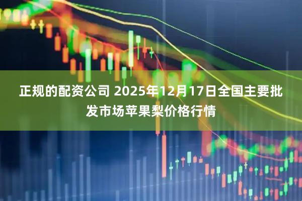 正规的配资公司 2025年12月17日全国主要批发市场苹果梨价格行情