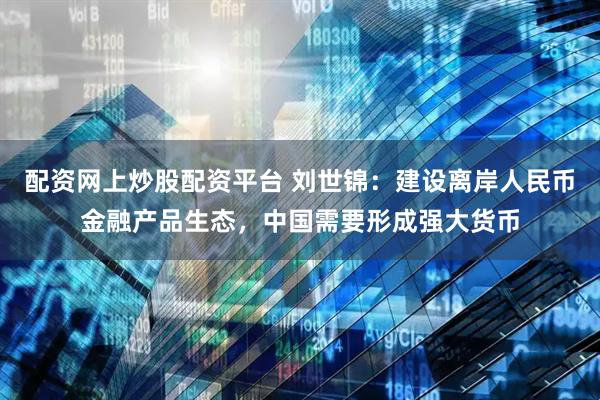配资网上炒股配资平台 刘世锦：建设离岸人民币金融产品生态，中国需要形成强大货币