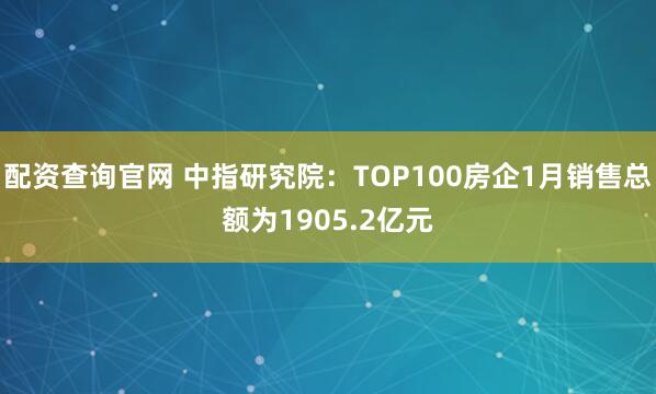 配资查询官网 中指研究院：TOP100房企1月销售总额为1905.2亿元