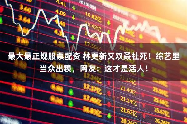 最大最正规股票配资 林更新又双叒社死！综艺里当众出糗，网友：这才是活人！